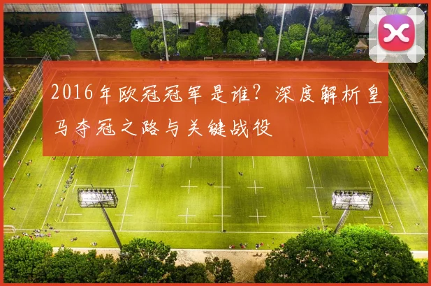 2016年欧冠冠军是谁？深度解析皇马夺冠之路与关键战役