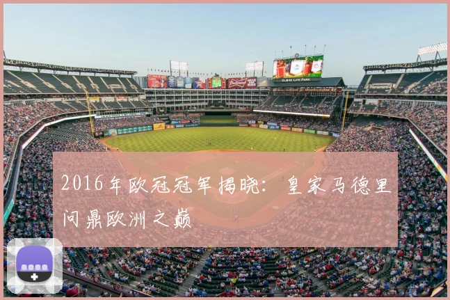 2016年欧冠冠军揭晓：皇家马德里问鼎欧洲之巅