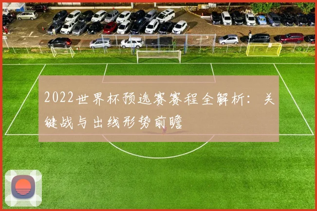 2022世界杯预选赛赛程全解析:关键战与出线形势前瞻