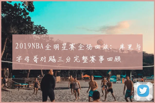 2019NBA全明星赛全场回放：库里与字母哥对飚三分完整赛事回顾