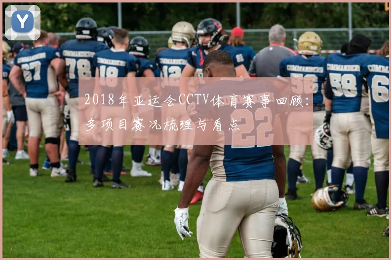 2018年亚运会CCTV体育赛事回顾:多项目赛况梳理与看点