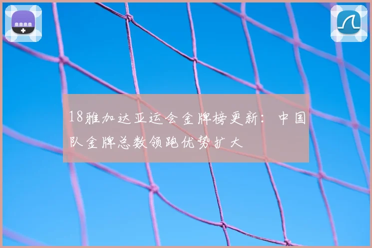 18雅加达亚运会金牌榜更新:中国队金牌总数领跑优势扩大