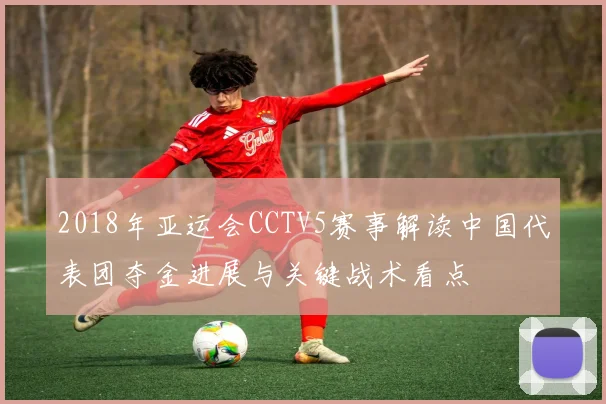 2018年亚运会CCTV5赛事解读中国代表团夺金进展与关键战术看点