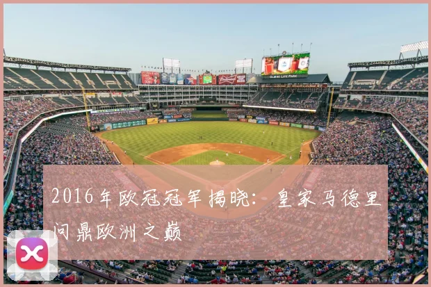 2016年欧冠冠军揭晓：皇家马德里问鼎欧洲之巅