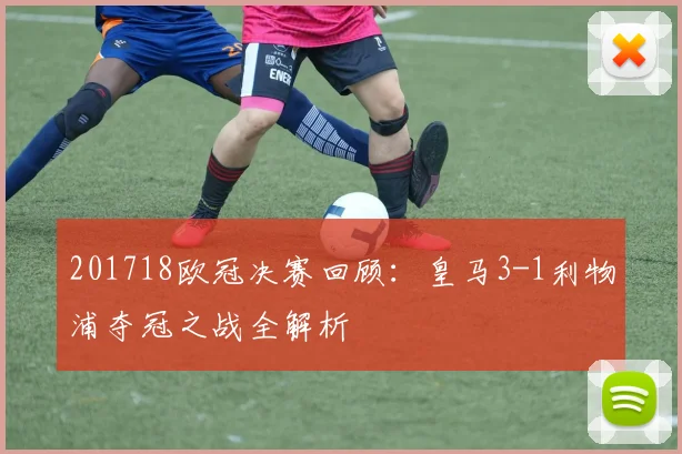 201718欧冠决赛回顾：皇马3-1利物浦夺冠之战全解析