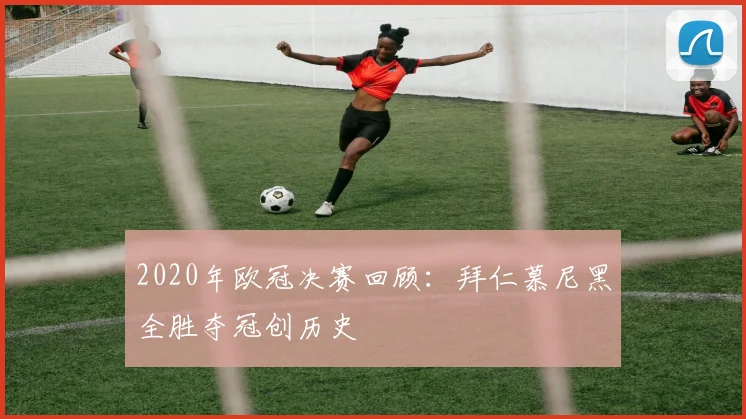 2020年欧冠决赛回顾:拜仁慕尼黑全胜夺冠创历史