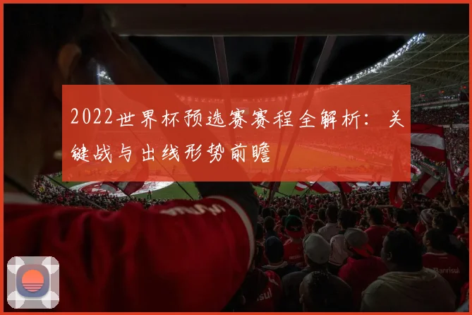 2022世界杯预选赛赛程全解析:关键战与出线形势前瞻