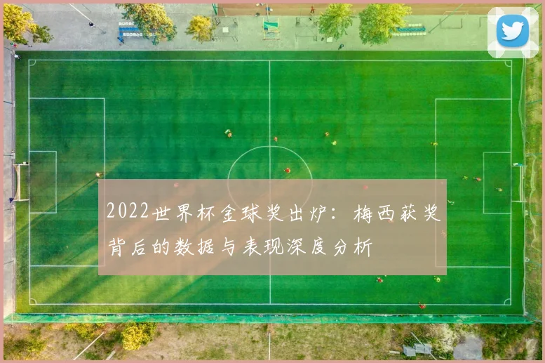 2022世界杯金球奖出炉：梅西获奖背后的数据与表现深度分析
