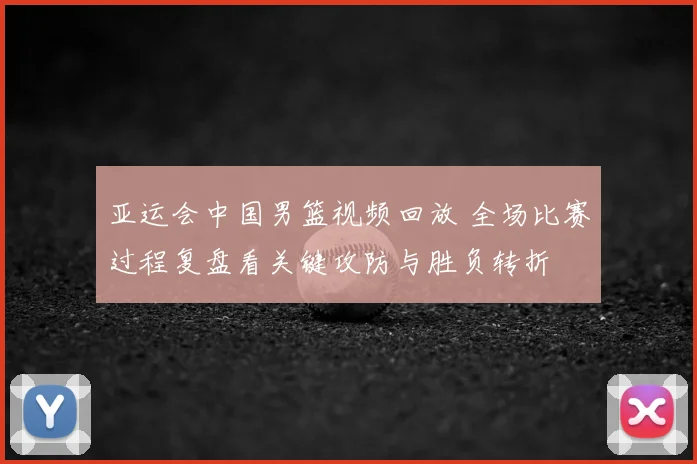 亚运会中国男篮视频回放 全场比赛过程复盘看关键攻防与胜负转折