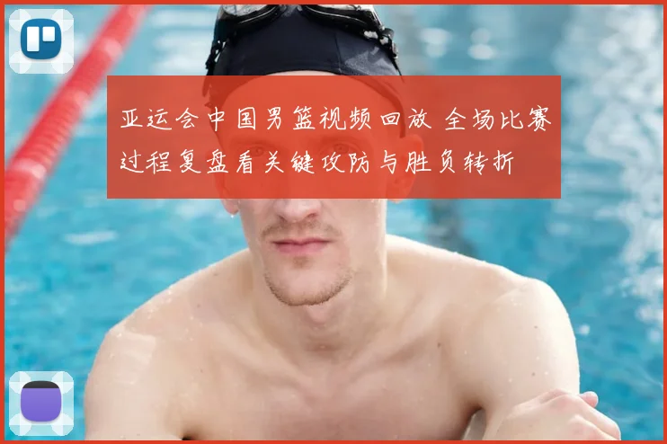 亚运会中国男篮视频回放 全场比赛过程复盘看关键攻防与胜负转折