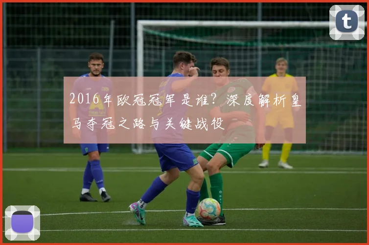 2016年欧冠冠军是谁？深度解析皇马夺冠之路与关键战役
