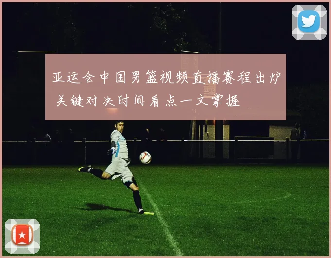 亚运会中国男篮视频直播赛程出炉 关键对决时间看点一文掌握