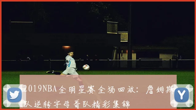 2019NBA全明星赛全场回放:詹姆斯队逆转字母哥队精彩集锦